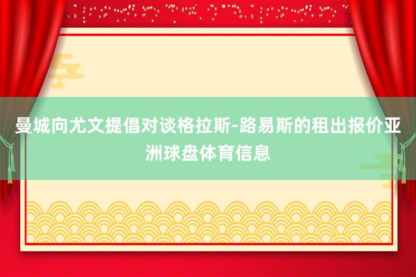 曼城向尤文提倡对谈格拉斯-路易斯的租出报价亚洲球盘体育信息