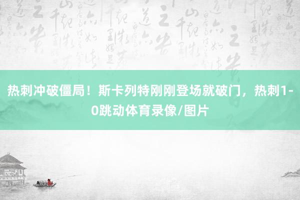 热刺冲破僵局！斯卡列特刚刚登场就破门，热刺1-0跳动体育录像/图片