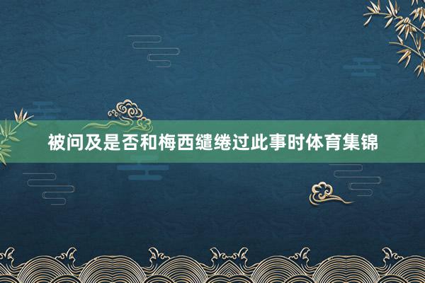 被问及是否和梅西缱绻过此事时体育集锦