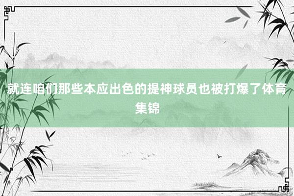 就连咱们那些本应出色的提神球员也被打爆了体育集锦