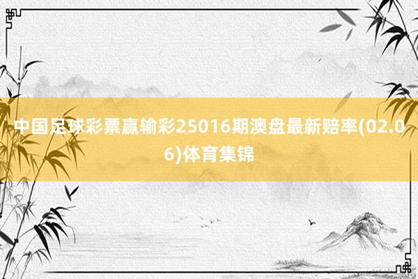 中国足球彩票赢输彩25016期澳盘最新赔率(02.06)体育集锦