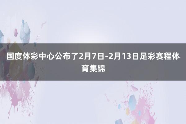 国度体彩中心公布了2月7日-2月13日足彩赛程体育集锦