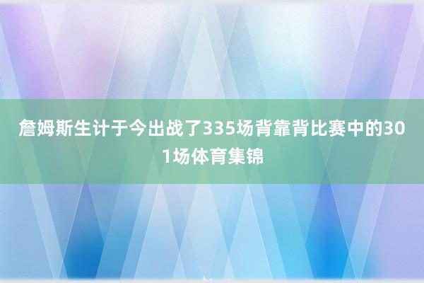 詹姆斯生计于今出战了335场背靠背比赛中的301场体育集锦